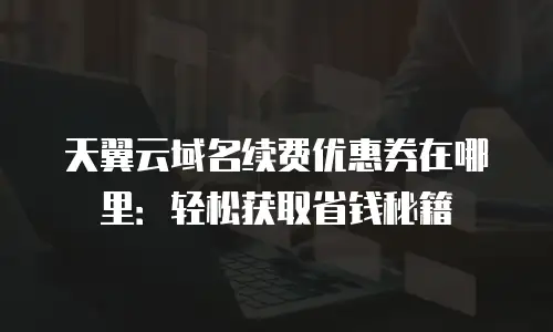 天翼云域名续费优惠券在哪里：轻松获取省钱秘籍