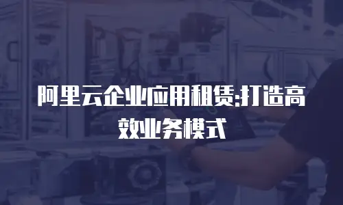 阿里云企业应用租赁:打造高效业务模式