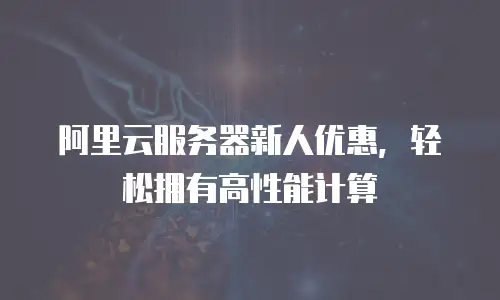 阿里云服务器新人优惠，轻松拥有高性能计算