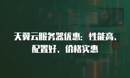 天翼云服务器优惠：性能高、配置好、价格实惠