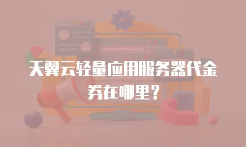 天翼云轻量应用服务器代金券在哪里？