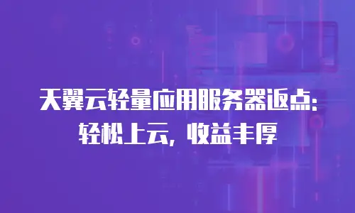 天翼云轻量应用服务器返点: 轻松上云, 收益丰厚