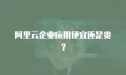阿里云企业应用便宜还是贵？