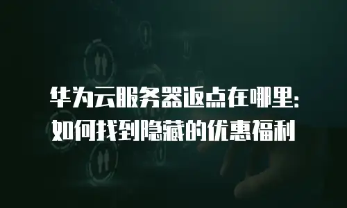 华为云服务器返点在哪里：如何找到隐藏的优惠福利