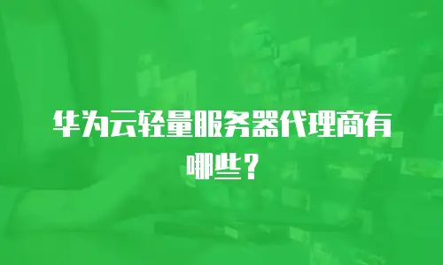 华为云轻量服务器代理商有哪些？