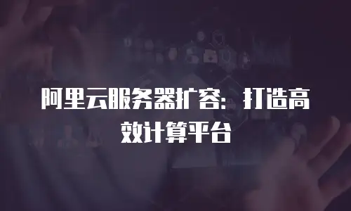 阿里云服务器扩容：打造高效计算平台