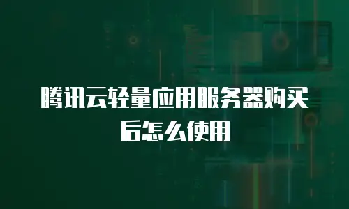 腾讯云轻量应用服务器购买后怎么使用