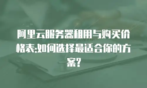 阿里云服务器租用与购买价格表:如何选择最适合你的方案?