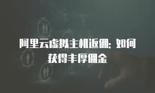 阿里云虚拟主机返佣: 如何获得丰厚佣金