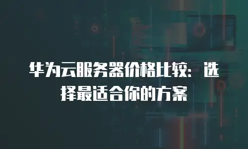 华为云服务器价格比较：选择最适合你的方案