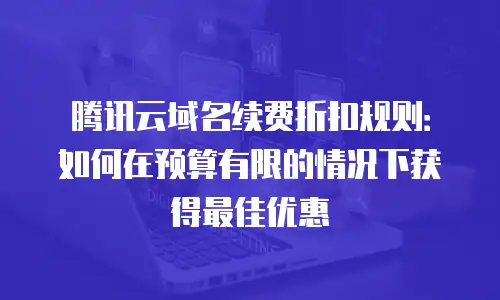 腾讯云域名续费折扣规则：如何在预算有限的情况下获得最佳优惠