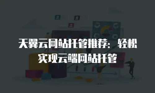天翼云网站托管推荐：轻松实现云端网站托管
