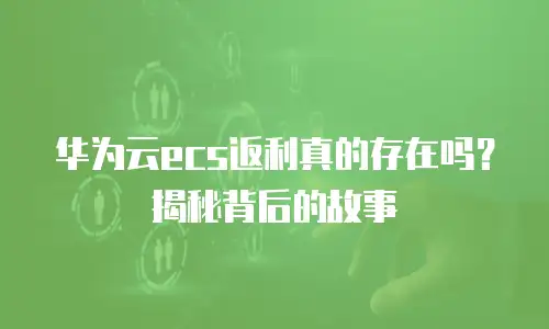 华为云ecs返利真的存在吗？揭秘背后的故事