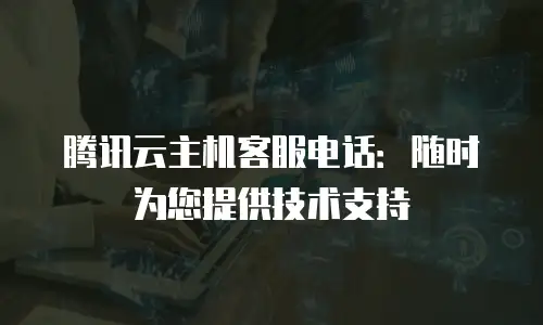 腾讯云主机客服电话：随时为您提供技术支持
