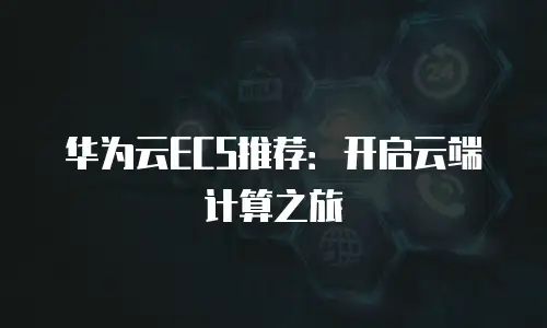 华为云ECS推荐：开启云端计算之旅