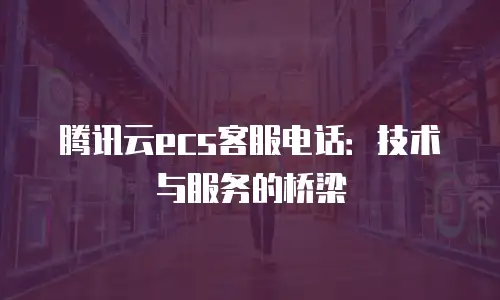 腾讯云ecs客服电话：技术与服务的桥梁