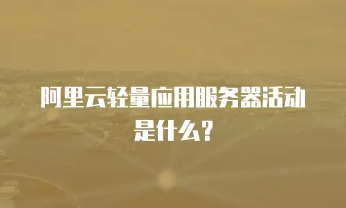 阿里云轻量应用服务器活动是什么？