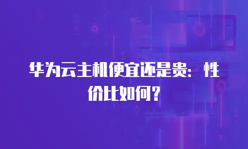 华为云主机便宜还是贵：性价比如何？