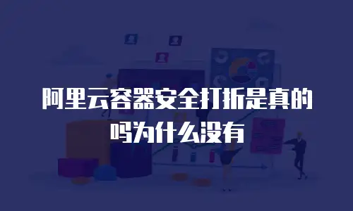 阿里云容器安全打折是真的吗为什么没有