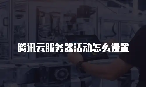 腾讯云服务器活动怎么设置