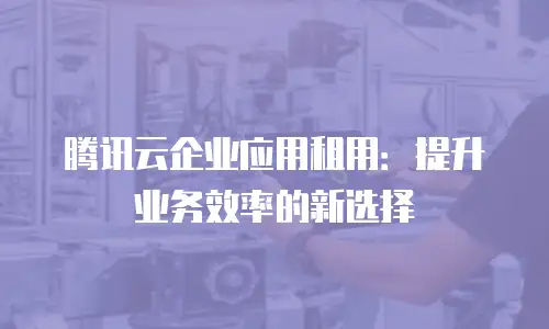 腾讯云企业应用租用：提升业务效率的新选择