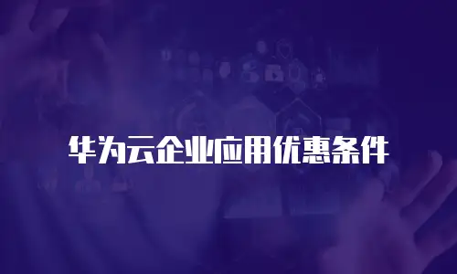 华为云企业应用优惠条件