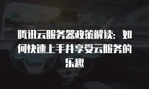 腾讯云服务器政策解读：如何快速上手并享受云服务的乐趣