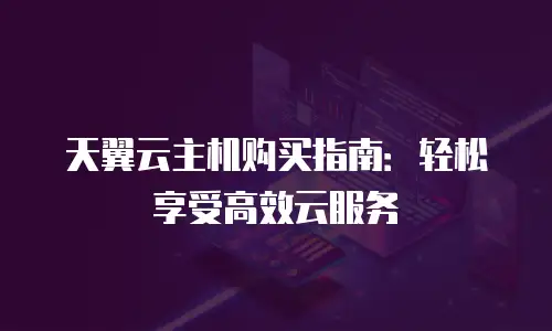 天翼云主机购买指南：轻松享受高效云服务