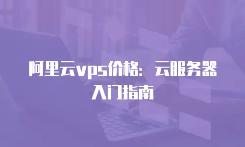 阿里云vps价格：云服务器入门指南