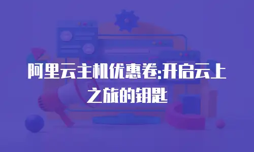阿里云主机优惠卷:开启云上之旅的钥匙