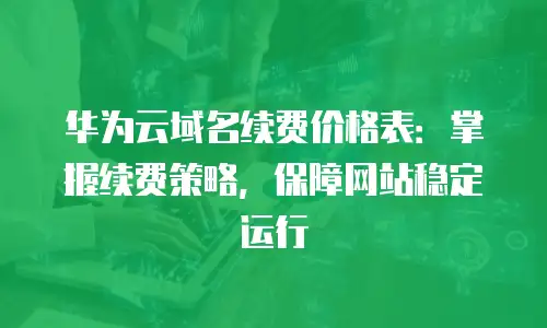 华为云域名续费价格表：掌握续费策略，保障网站稳定运行