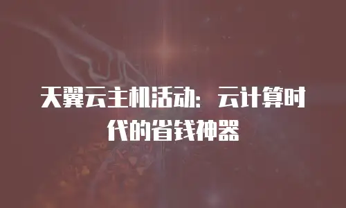 天翼云主机活动：云计算时代的省钱神器