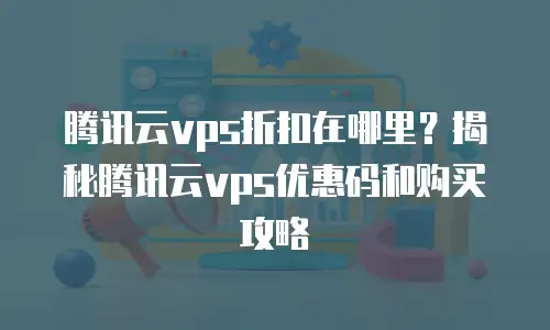 腾讯云vps折扣在哪里？揭秘腾讯云vps优惠码和购买攻略
