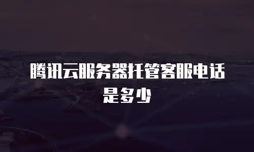 腾讯云服务器托管客服电话是多少