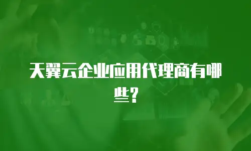 天翼云企业应用代理商有哪些?