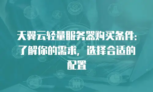 天翼云轻量服务器购买条件：了解你的需求，选择合适的配置