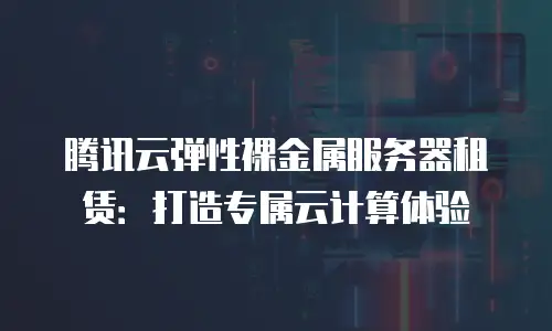 腾讯云弹性裸金属服务器租赁：打造专属云计算体验