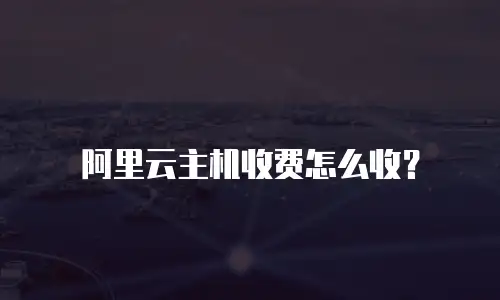 阿里云主机收费怎么收？