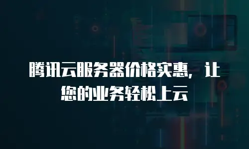 腾讯云服务器价格实惠，让您的业务轻松上云