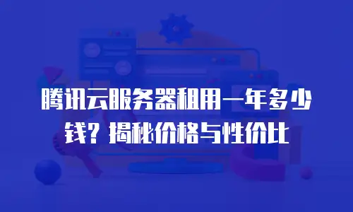 腾讯云服务器租用一年多少钱？揭秘价格与性价比