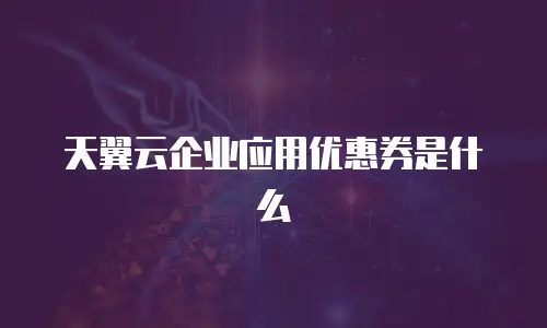 天翼云企业应用优惠券是什么