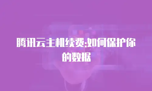 腾讯云主机续费:如何保护你的数据