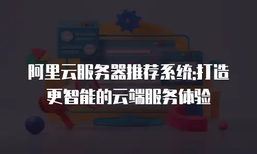 阿里云服务器推荐系统:打造更智能的云端服务体验