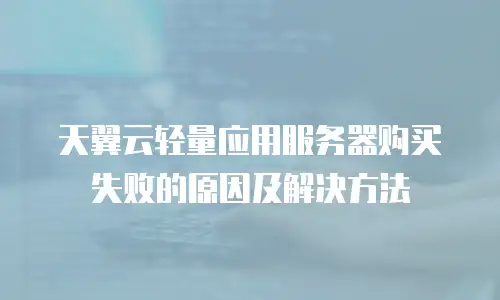 天翼云轻量应用服务器购买失败的原因及解决方法