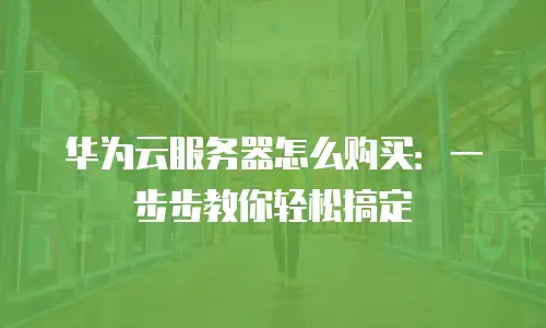 华为云服务器怎么购买：一步步教你轻松搞定