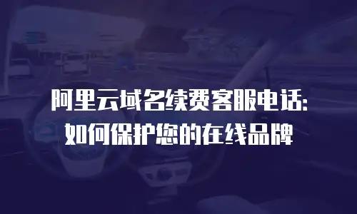阿里云域名续费客服电话：如何保护您的在线品牌
