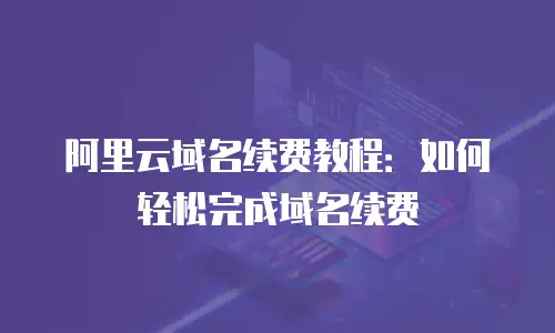 阿里云域名续费教程：如何轻松完成域名续费