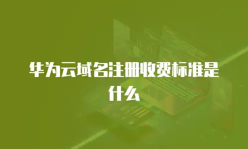 华为云域名注册收费标准是什么