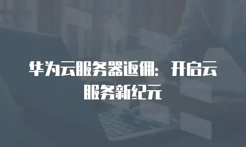华为云服务器返佣：开启云服务新纪元