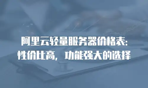 阿里云轻量服务器价格表：性价比高，功能强大的选择